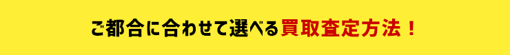 ご都合に合わせて選べる買取査定方法！